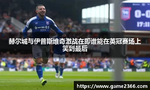 赫尔城与伊普斯维奇激战在即谁能在英冠赛场上笑到最后